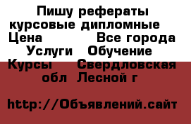 Пишу рефераты курсовые дипломные  › Цена ­ 2 000 - Все города Услуги » Обучение. Курсы   . Свердловская обл.,Лесной г.